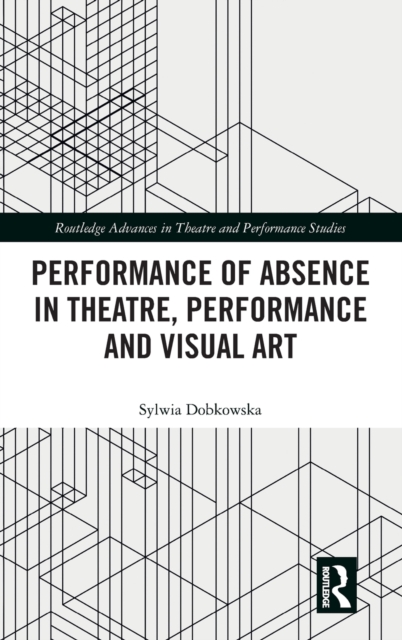 Performance of Absence in Theatre, Performance and Visual Art, Hardback Book