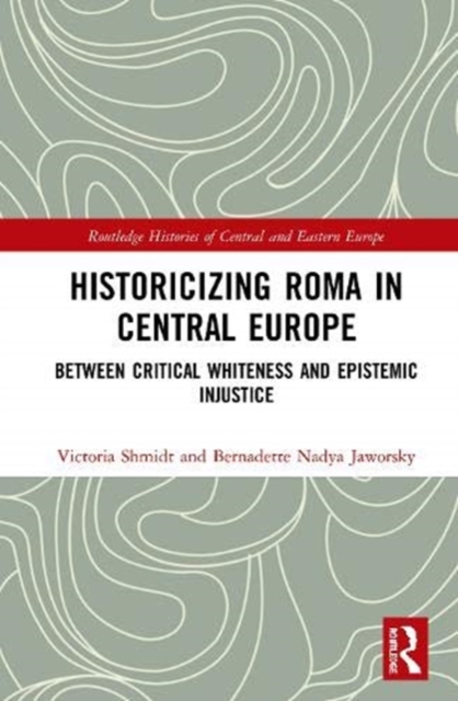 Historicizing Roma in Central Europe : Between Critical Whiteness and Epistemic Injustice, Hardback Book