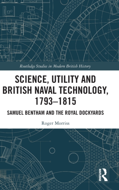 Science, Utility and British Naval Technology, 1793-1815 : Samuel Bentham and the Royal Dockyards, Hardback Book