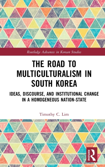 The Road to Multiculturalism in South Korea : Ideas, Discourse, and Institutional Change in a Homogenous Nation-State, Hardback Book