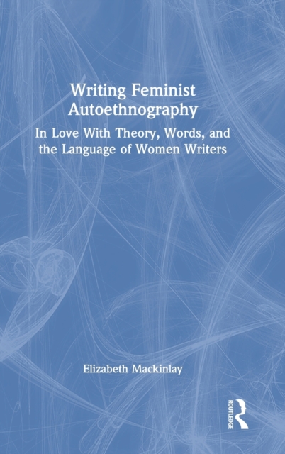 Writing Feminist Autoethnography : In Love With Theory, Words, and the Language of Women Writers, Hardback Book