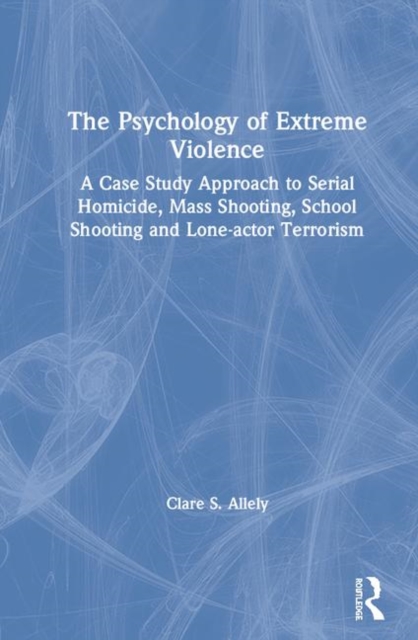 The Psychology of Extreme Violence : A Case Study Approach to Serial Homicide, Mass Shooting, School Shooting and Lone-actor Terrorism, Hardback Book