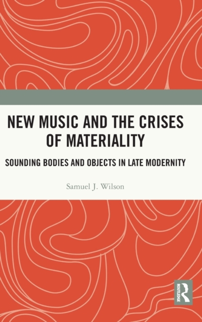 New Music and the Crises of Materiality : Sounding Bodies and Objects in Late Modernity, Hardback Book