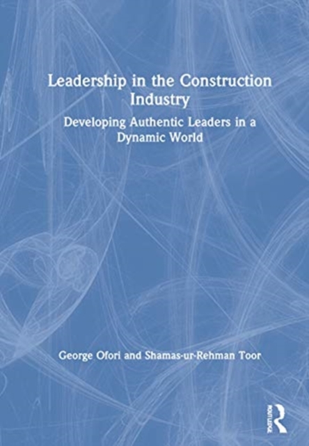 Leadership in the Construction Industry : Developing Authentic Leaders in a Dynamic World, Hardback Book