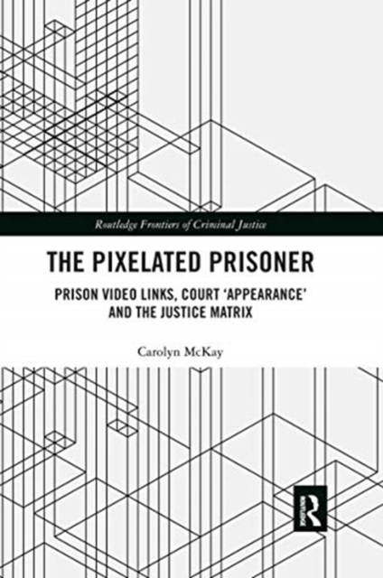 The Pixelated Prisoner : Prison Video Links, Court ‘Appearance’ and the Justice Matrix, Paperback / softback Book
