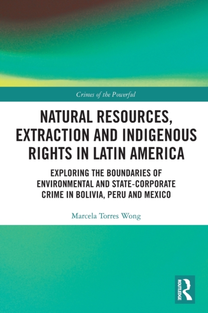 Natural Resources, Extraction and Indigenous Rights in Latin America : Exploring the Boundaries of Environmental and State-Corporate Crime in Bolivia, Peru, and Mexico, Paperback / softback Book