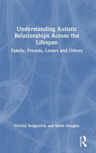 Understanding Autistic Relationships Across the Lifespan : Family, Friends, Lovers and Others, Hardback Book