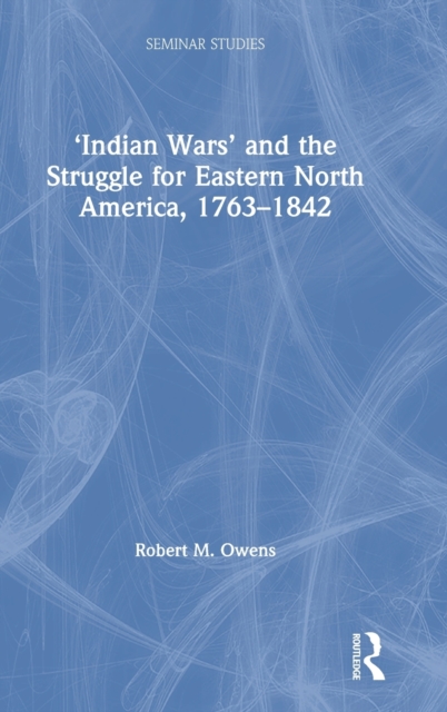 ‘Indian Wars’ and the Struggle for Eastern North America, 1763–1842, Hardback Book