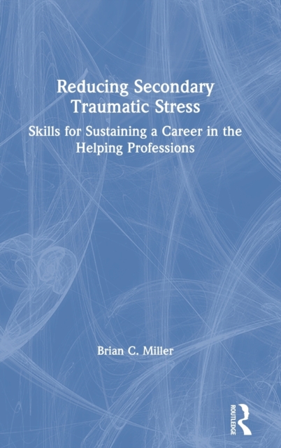 Reducing Secondary Traumatic Stress : Skills for Sustaining a Career in the Helping Professions, Hardback Book