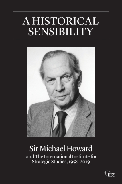 A Historical Sensibility : Sir Michael Howard and The International Institute for Strategic Studies, 1958–2019, Paperback / softback Book