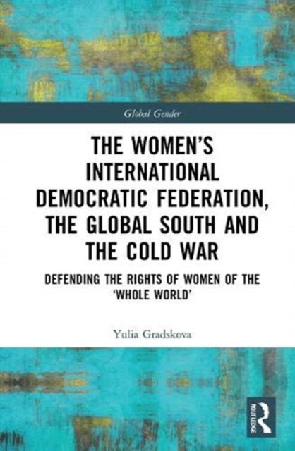 The Women’s International Democratic Federation, the Global South and the Cold War : Defending the Rights of Women of the ‘Whole World’?, Hardback Book