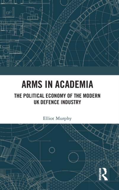 Arms in Academia : The Political Economy of the Modern UK Defence Industry, Hardback Book