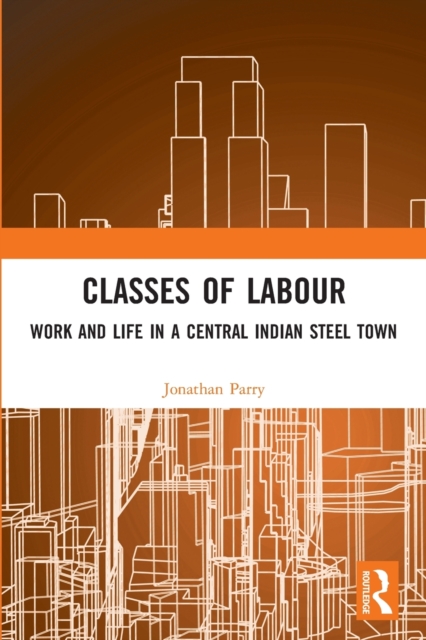 Classes of Labour : Work and Life in a Central Indian Steel Town, Paperback / softback Book