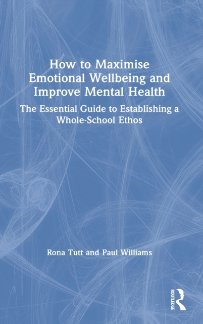 How to Maximise Emotional Wellbeing and Improve Mental Health : The Essential Guide to Establishing a Whole-School Ethos, Hardback Book