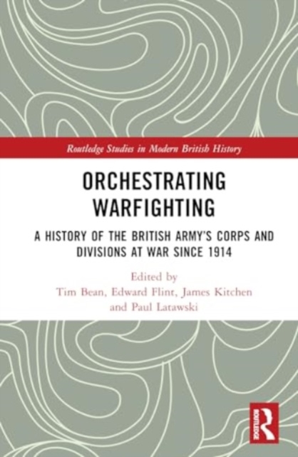 Orchestrating Warfighting : A History of the British Army’s Corps and Divisions at War since 1914, Hardback Book