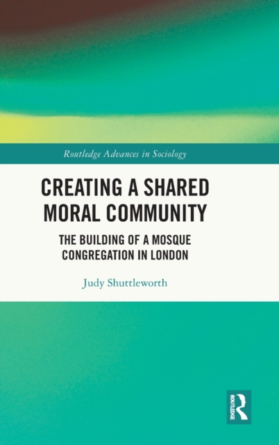 Creating a Shared Moral Community : The Building of a Mosque Congregation in London, Hardback Book