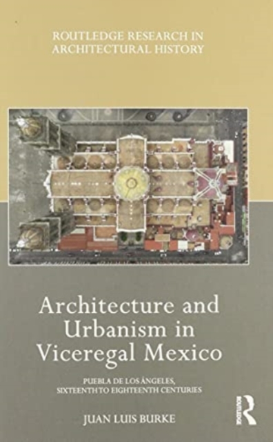 Architecture and Urbanism in Viceregal Mexico : Puebla de los Angeles, Sixteenth to Eighteenth Centuries, Hardback Book