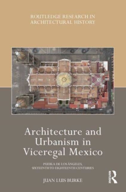 Architecture and Urbanism in Viceregal Mexico : Puebla de los Angeles, Sixteenth to Eighteenth Centuries, Paperback / softback Book