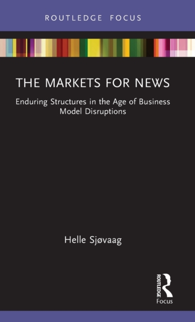The Markets for News : Enduring Structures in the Age of Business Model Disruptions, Hardback Book