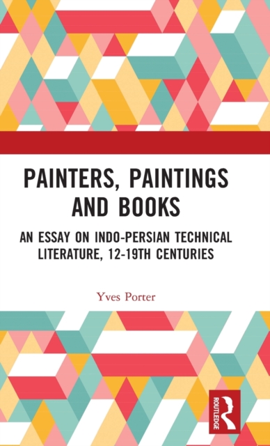 Painters, Paintings and Books : An Essay on Indo-Persian Technical Literature, 12-19th Centuries, Hardback Book