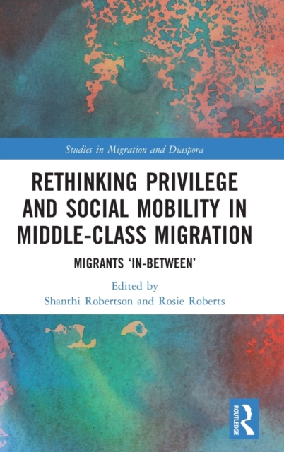 Rethinking Privilege and Social Mobility in Middle-Class Migration : Migrants ‘In-Between’, Hardback Book