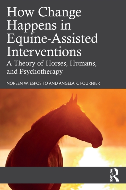 How Change Happens in Equine-Assisted Interventions : A Theory of Horses, Humans, and Psychotherapy, Paperback / softback Book