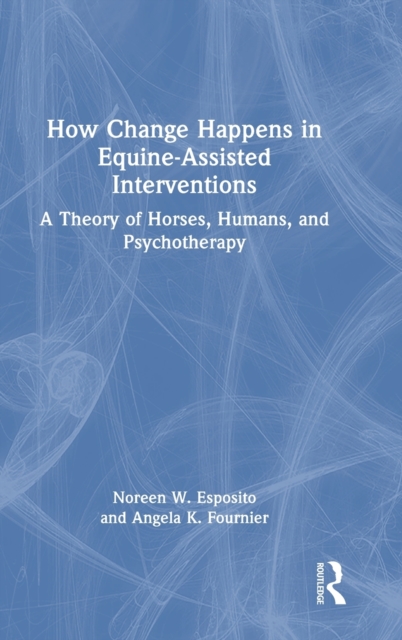 How Change Happens in Equine-Assisted Interventions : A Theory of Horses, Humans, and Psychotherapy, Hardback Book