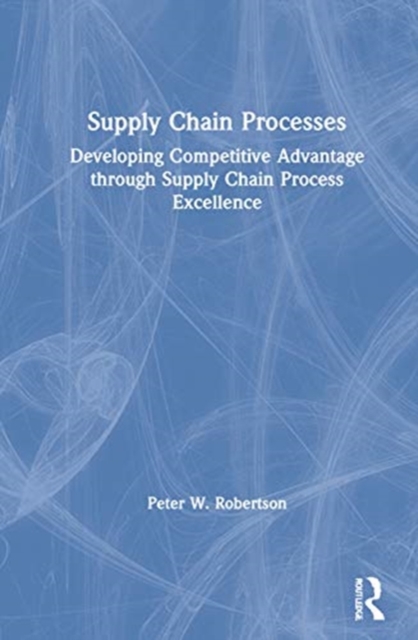 Supply Chain Processes : Developing Competitive Advantage through Supply Chain Process Excellence, Hardback Book
