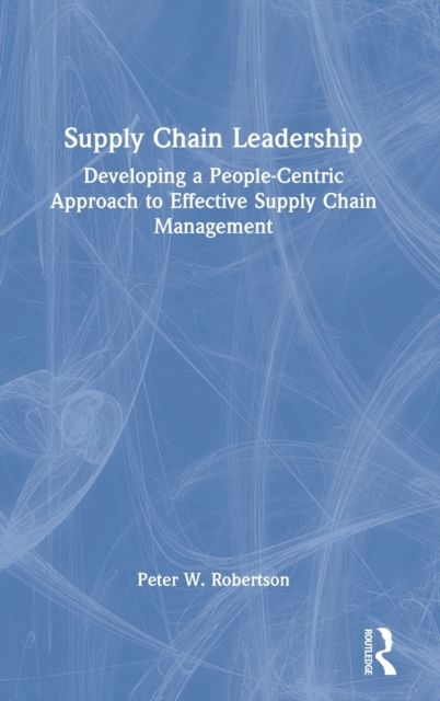 Supply Chain Leadership : Developing a People-Centric Approach to Effective Supply Chain Management, Hardback Book