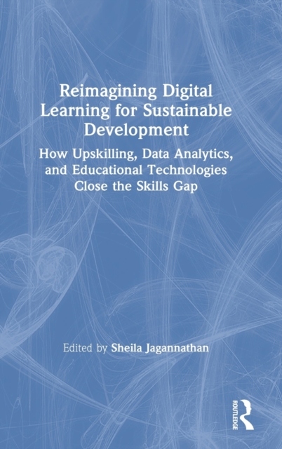 Reimagining Digital Learning for Sustainable Development : How Upskilling, Data Analytics, and Educational Technologies Close the Skills Gap, Hardback Book