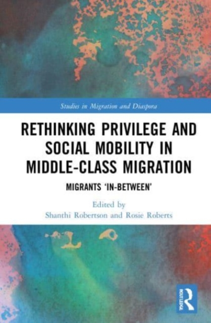 Rethinking Privilege and Social Mobility in Middle-Class Migration : Migrants ‘In-Between’, Paperback / softback Book