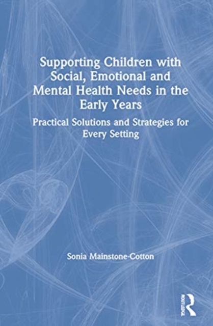 Supporting Children with Social, Emotional and Mental Health Needs in the Early Years : Practical Solutions and Strategies for Every Setting, Hardback Book