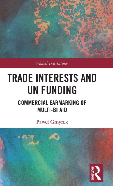 Trade Interests and UN Funding : Commercial Earmarking of Multi-bi Aid, Hardback Book