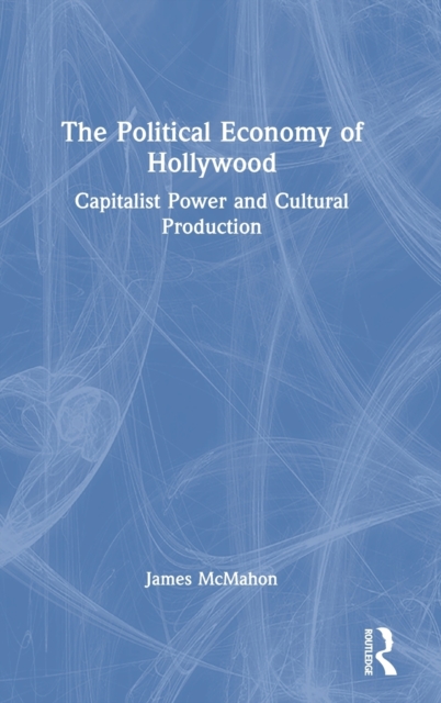 The Political Economy of Hollywood : Capitalist Power and Cultural Production, Hardback Book