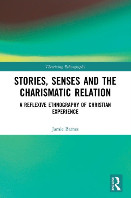 Stories, Senses and the Charismatic Relation : A Reflexive Ethnography of Christian Experience, Paperback / softback Book