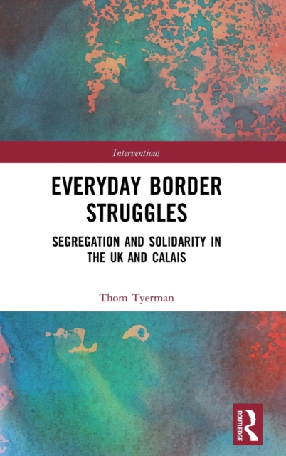 Everyday Border Struggles : Segregation and Solidarity in the UK and Calais, Hardback Book