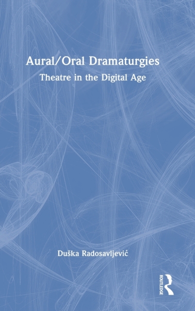 Aural/Oral Dramaturgies : Theatre in the Digital Age, Hardback Book