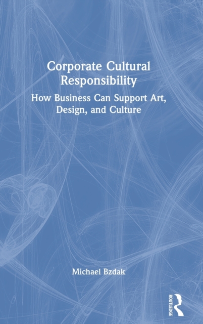 Corporate Cultural Responsibility : How Business Can Support Art, Design, and Culture, Hardback Book