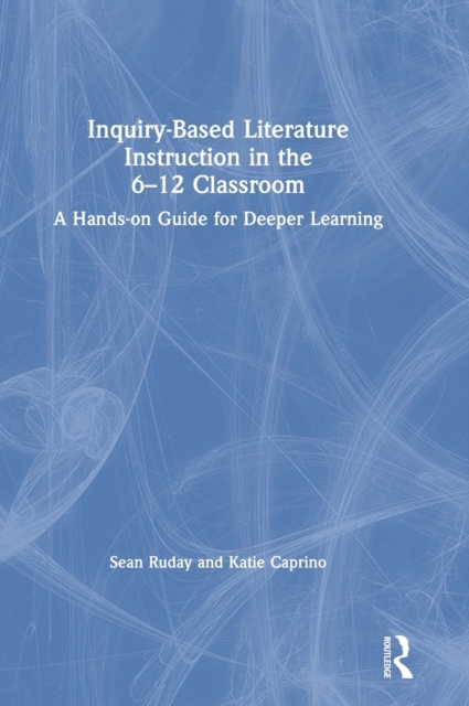 Inquiry-Based Literature Instruction in the 6–12 Classroom : A Hands-on Guide for Deeper Learning, Hardback Book