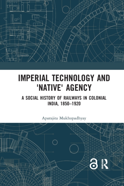 Imperial Technology and 'Native' Agency : A Social History of Railways in Colonial India, 1850-1920, Paperback / softback Book