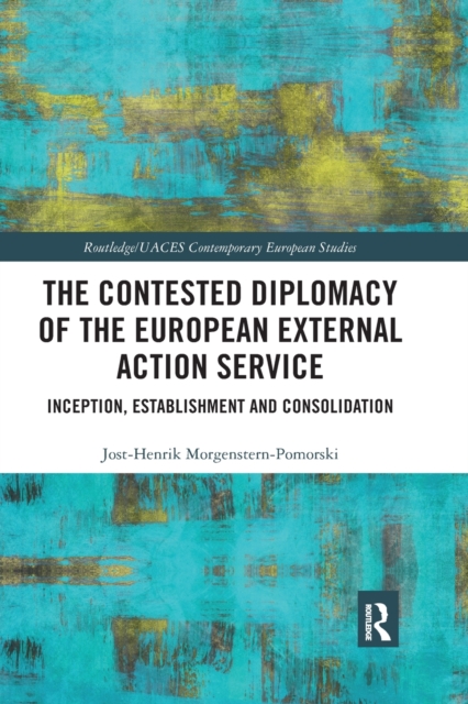 The Contested Diplomacy of the European External Action Service : Inception, Establishment and Consolidation, Paperback / softback Book