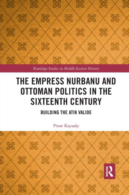 The Empress Nurbanu and Ottoman Politics in the Sixteenth Century : Building the Atik Valide, Paperback / softback Book