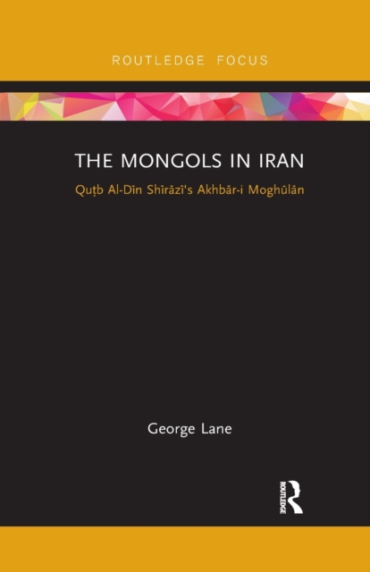 The Mongols in Iran : Qutb Al-Din Shirazi's Akhbar-i Moghulan, Paperback / softback Book