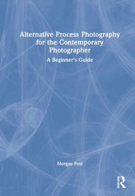 Alternative Process Photography for the Contemporary Photographer : A Beginner's Guide, Hardback Book