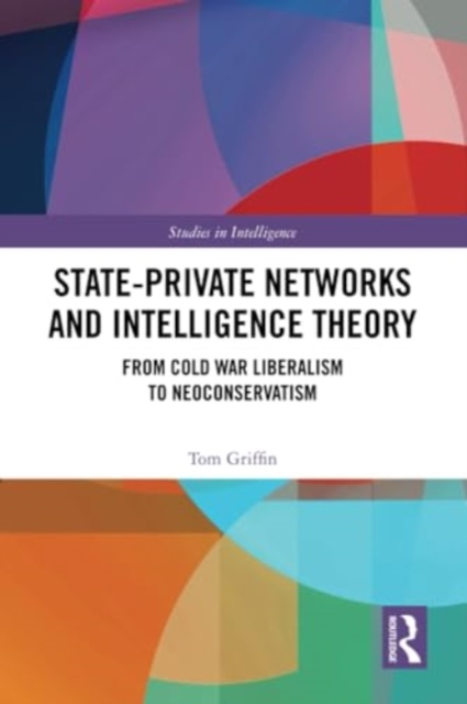 State-Private Networks and Intelligence Theory : From Cold War Liberalism to Neoconservatism, Paperback / softback Book