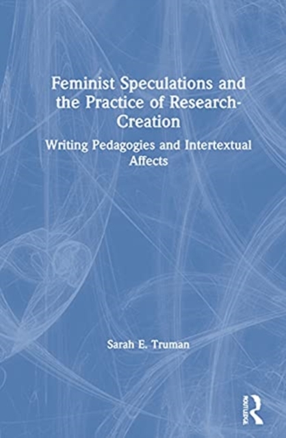 Feminist Speculations and the Practice of Research-Creation : Writing Pedagogies and Intertextual Affects, Hardback Book