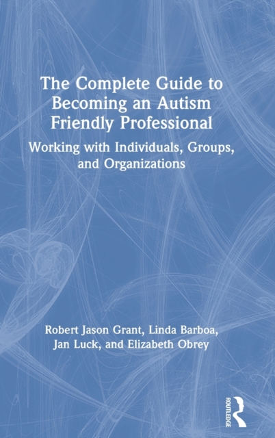 The Complete Guide to Becoming an Autism Friendly Professional : Working with Individuals, Groups, and Organizations, Hardback Book