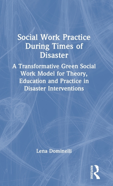 Social Work Practice During Times of Disaster : A Transformative Green Social Work Model for Theory, Education and Practice in Disaster Interventions, Hardback Book