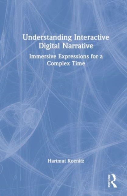 Understanding Interactive Digital Narrative : Immersive Expressions for a Complex Time, Hardback Book