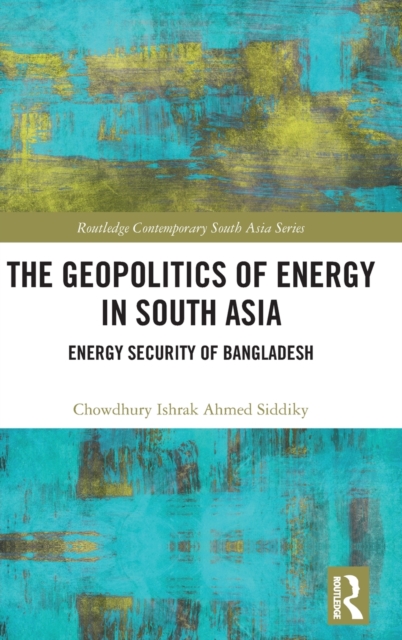 The Geopolitics of Energy in South Asia : Energy Security of Bangladesh, Hardback Book